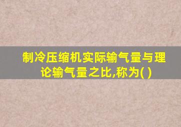 制冷压缩机实际输气量与理论输气量之比,称为( )